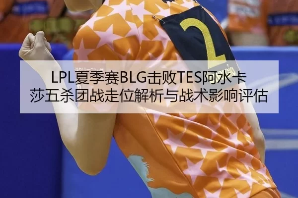 LPL夏季赛BLG击败TES阿水卡莎五杀团战走位解析与战术影响评估