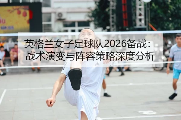 ying-ge-lan-nv-zi-zu-qiu-dui-bei-zhan-zhan-shu-yan-bian-yu-zhen-rong-ce-lve-shen-du-fen-xi-2-456.jpg
