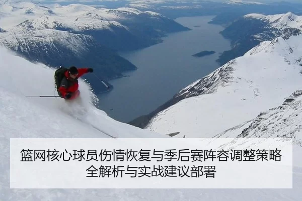 篮网核心球员伤情恢复与季后赛阵容调整策略全解析与实战建议部署
