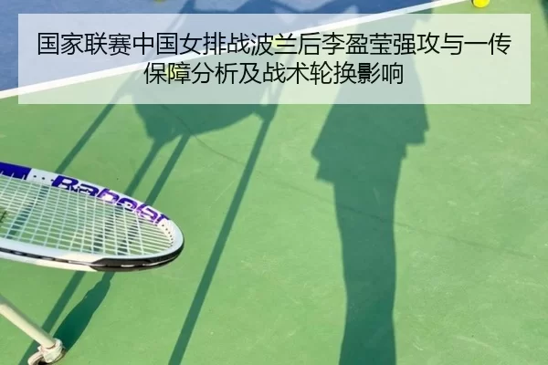 国家联赛中国女排战波兰后李盈莹强攻与一传保障分析及战术轮换影响