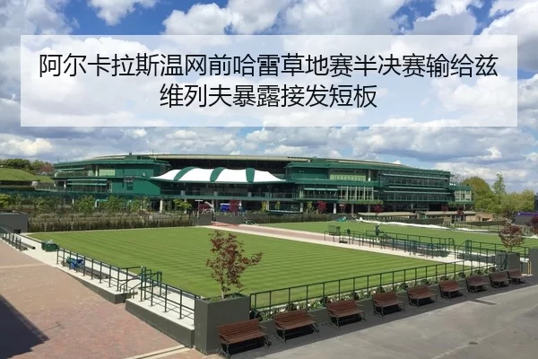 阿尔卡拉斯温网前哈雷草地赛半决赛输给兹维列夫暴露接发短板