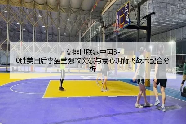女排世联赛中国3-0胜美国后李盈莹强攻突破与袁心玥背飞战术配合分析