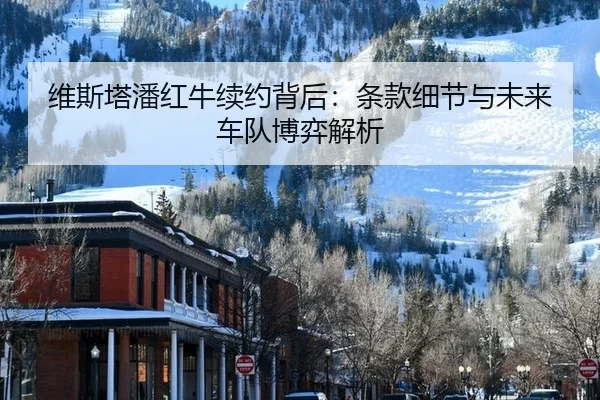 维斯塔潘红牛续约背后：条款细节与未来车队博弈解析