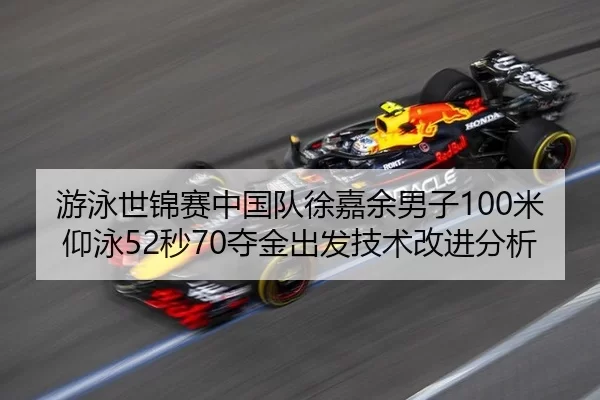 游泳世锦赛中国队徐嘉余男子100米仰泳52秒70夺金出发技术改进分析