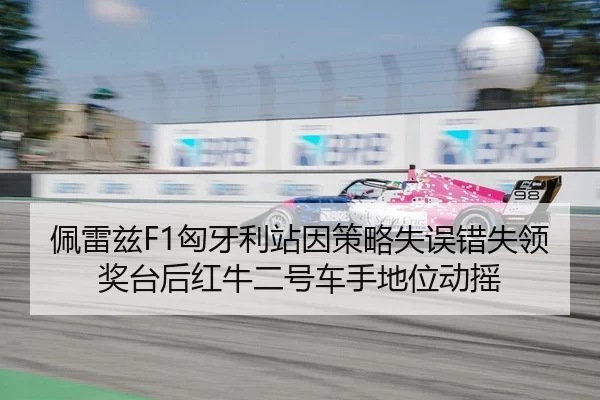 佩雷兹F1匈牙利站因策略失误错失领奖台后红牛二号车手地位动摇